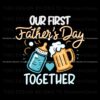 our-first-fathers-day-together-funny-beer-dad-svg