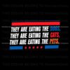 they-are-eating-the-dogs-the-cats-the-pets-funny-trump-svg