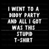 i-went-to-a-diddy-party-and-all-i-got-was-this-stupid-tshirt-svg